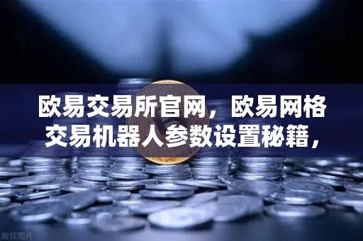 欧易交易所官网，欧易网格交易机器人参数设置秘籍，震荡行情自动套利
