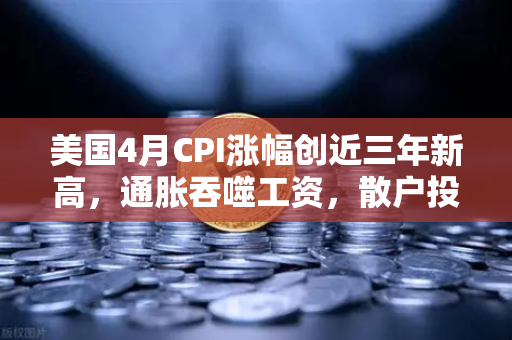 美国4月CPI涨幅创近三年新高，通胀吞噬工资，散户投资加密意愿增强？欧易交易所官网深度解读