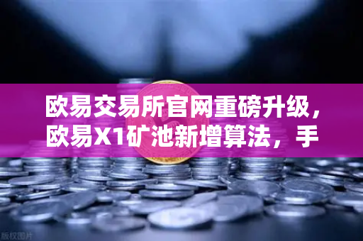 欧易交易所官网重磅升级，欧易X1矿池新增算法，手机挖矿收益多元化新纪元