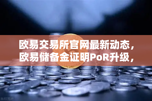 欧易交易所官网最新动态，欧易储备金证明PoR升级，引入zk-SNARKs验证技术增强资产透明度