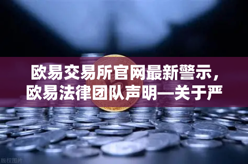 欧易交易所官网最新警示，欧易法律团队声明—关于严厉打击假冒官方APP与钓鱼网站的全面行动