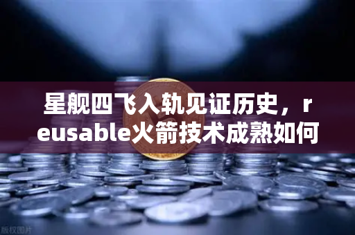 星舰四飞入轨见证历史，reusable火箭技术成熟如何重塑加密交易未来？
