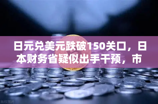 日元兑美元跌破150关口，日本财务省疑似出手干预，市场震荡与投资者应对策略