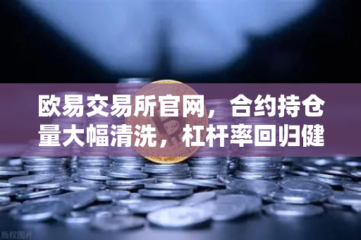 欧易交易所官网，合约持仓量大幅清洗，杠杆率回归健康水平，市场风险显著降低