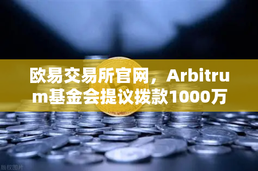 欧易交易所官网，Arbitrum基金会提议拨款1000万美元激励开发者，生态扩容迈入新阶段