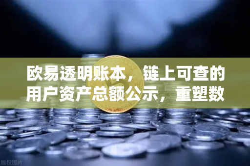 欧易透明账本，链上可查的用户资产总额公示，重塑数字资产信任基石
