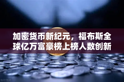 加密货币新纪元，福布斯全球亿万富豪榜上榜人数创新高，欧易交易所领航数字财富浪潮