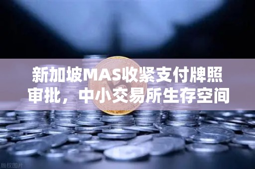 新加坡MAS收紧支付牌照审批，中小交易所生存空间压缩，欧易交易所的合规突围之路