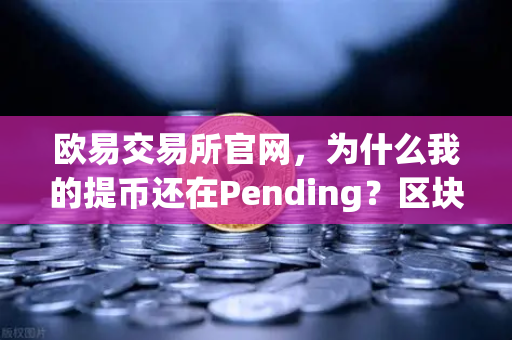 欧易交易所官网，为什么我的提币还在Pending？区块确认数科普