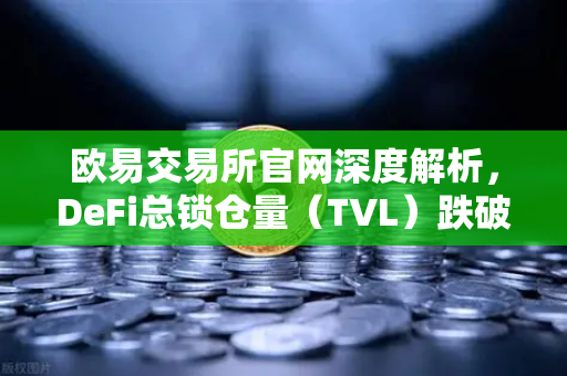 欧易交易所官网深度解析，DeFi总锁仓量（TVL）跌破800亿美元，夏季热潮褪去后的市场格局