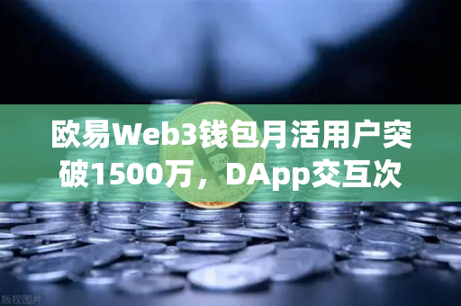 欧易Web3钱包月活用户突破1500万，DApp交互次数创新高—生态爆发背后的技术革新与用户增长逻辑