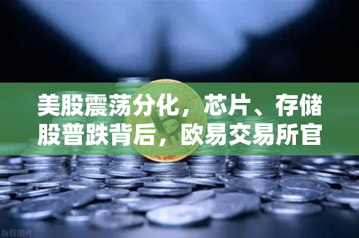 美股震荡分化，芯片、存储股普跌背后，欧易交易所官网深度解析市场风向