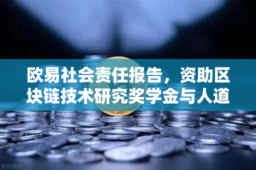 欧易社会责任报告，资助区块链技术研究奖学金与人道主义援助，打造行业新标杆