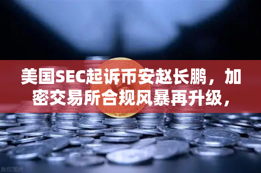 美国SEC起诉币安赵长鹏，加密交易所合规风暴再升级，欧易如何应对？