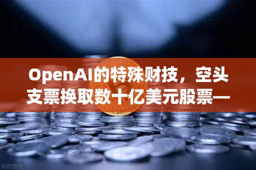 OpenAI的特殊财技，空头支票换取数十亿美元股票—深度解析与市场影响