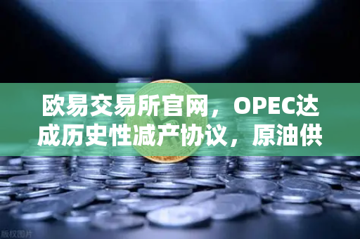 欧易交易所官网，OPEC达成历史性减产协议，原油供应将进一步收紧