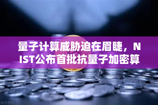 量子计算威胁迫在眉睫，NIST公布首批抗量子加密算法标准，加密行业如何应对？