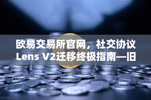 欧易交易所官网，社交协议Lens V2迁移终极指南—旧版Handle NFT处理全解析