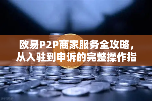 欧易P2P商家服务全攻略，从入驻到申诉的完整操作指南