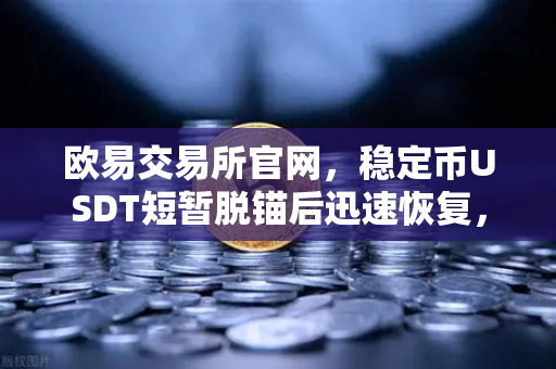 欧易交易所官网，稳定币USDT短暂脱锚后迅速恢复，Tether官方公布储备金审计报告