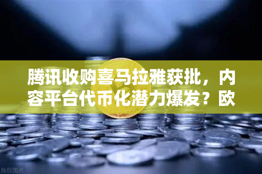 腾讯收购喜马拉雅获批，内容平台代币化潜力爆发？欧易交易所关注市场新动向