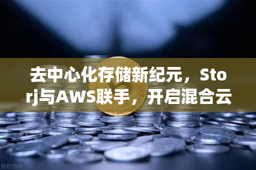 去中心化存储新纪元，Storj与AWS联手，开启混合云存储方案新篇章