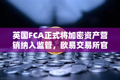 英国FCA正式将加密资产营销纳入监管，欧易交易所官网合规新动向