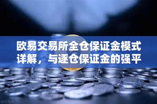 欧易交易所全仓保证金模式详解，与逐仓保证金的强平区别全解析