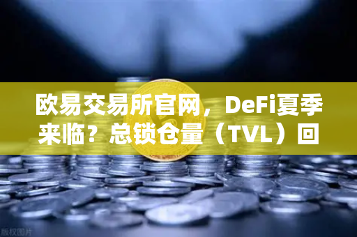 欧易交易所官网，DeFi夏季来临？总锁仓量（TVL）回升至千亿美元大关
