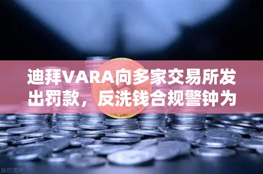 迪拜VARA向多家交易所发出罚款，反洗钱合规警钟为谁而鸣？