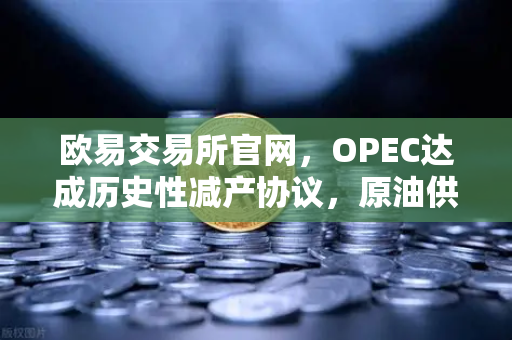 欧易交易所官网，OPEC达成历史性减产协议，原油供应将进一步收紧