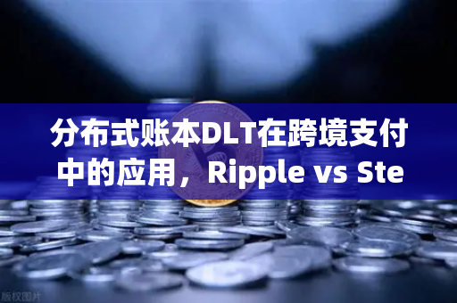 分布式账本DLT在跨境支付中的应用，Ripple vs Stellar—技术路径与生态博弈深度解析