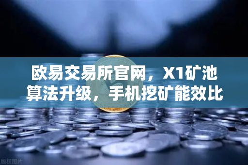 欧易交易所官网，X1矿池算法升级，手机挖矿能效比飙升30%深度解析