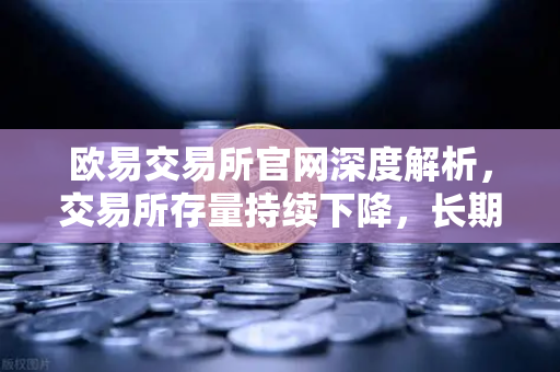 欧易交易所官网深度解析，交易所存量持续下降，长期持有者惜售心理明显