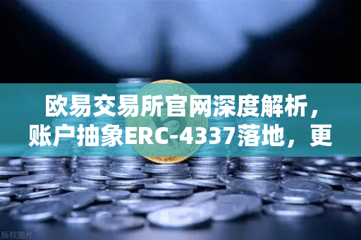 欧易交易所官网深度解析，账户抽象ERC-4337落地，更多钱包开始支持无Gas费交易