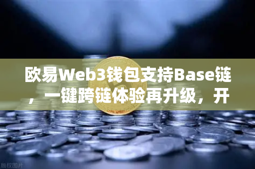 欧易Web3钱包支持Base链，一键跨链体验再升级，开启多链生态新纪元
