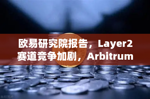 欧易研究院报告，Layer2赛道竞争加剧，Arbitrum与zkSync生态数据对比
