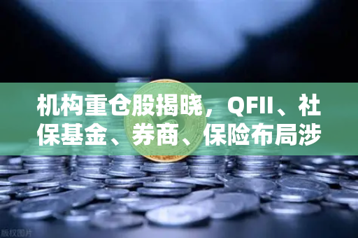 机构重仓股揭晓，QFII、社保基金、券商、保险布局涉币概念股，欧易交易所下载热潮背后的资本风向