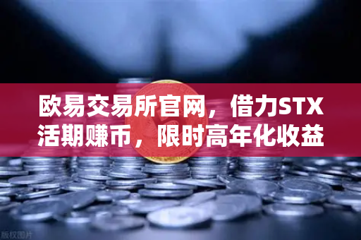欧易交易所官网,借力STX活期赚币,限时高年化收益引爆加密理财新热潮-第1张图片-欧易交易所 欧易交易所官网,借力STX活期赚币,限时高年化收益引爆加密理财新热潮-第1张图片-欧易交易所