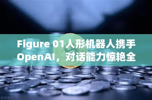 Figure 01人形机器人携手OpenAI，对话能力惊艳全球，未来已来？