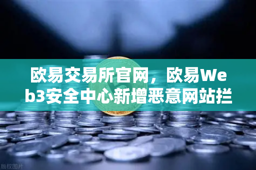 欧易交易所官网，欧易Web3安全中心新增恶意网站拦截功能，为用户资产安全护航