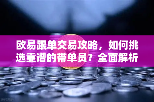 欧易跟单交易攻略，如何挑选靠谱的带单员？全面解析与实战指南