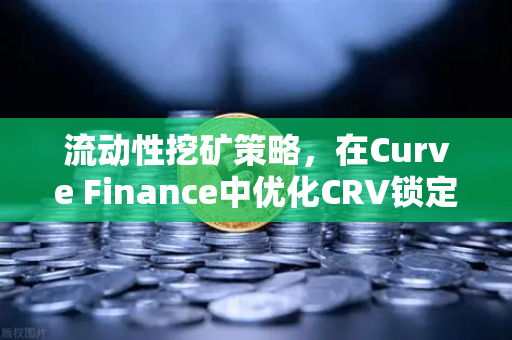 流动性挖矿策略，在Curve Finance中优化CRV锁定周期