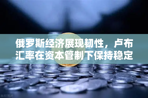 俄罗斯经济展现韧性，卢布汇率在资本管制下保持稳定，全球投资者如何通过欧易交易所把握机遇