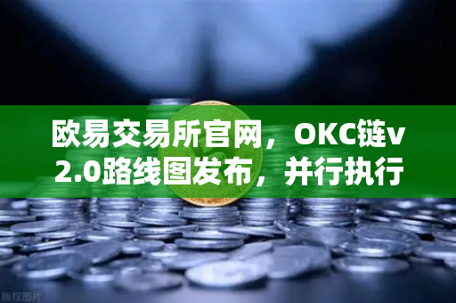 欧易交易所官网，OKC链v2.0路线图发布，并行执行技术引爆区块链性能革命