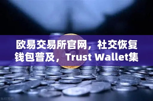 欧易交易所官网，社交恢复钱包普及，Trust Wallet集成社交恢复功能引领数字资产安全新纪元