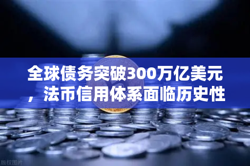 全球债务突破300万亿美元，法币信用体系面临历史性挑战，欧易交易所官网解读数字资产新机遇