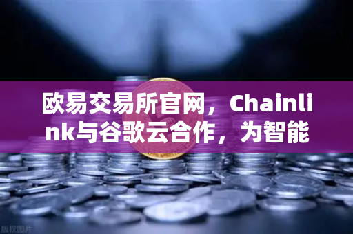 欧易交易所官网，Chainlink与谷歌云合作，为智能合约提供天气数据，区块链应用再升级