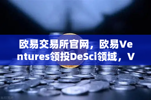 欧易交易所官网，欧易Ventures领投DeSci领域，VitaDAO开创科研新范式