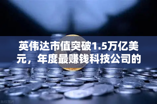 英伟达市值突破1.5万亿美元，年度最赚钱科技公司的崛起与投资启示